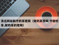池州清远网站制作奶茶视频（做奶茶视频,学做奶茶,做奶茶的视频）