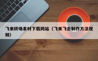 池州飞来转场素材下载网站（飞来飞去制作方法视频）