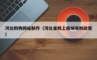 池州河北购物网站制作（河北省网上商城采购政策）