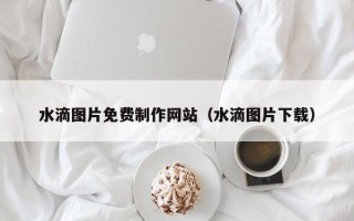 池州水滴图片免费制作网站（水滴图片下载）