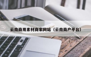 池州云南商用素材商家网站（云南商户平台）