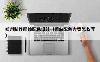 池州郑州制作网站配色设计（网站配色方案怎么写）