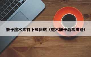 池州骰子魔术素材下载网站（魔术骰子游戏攻略）